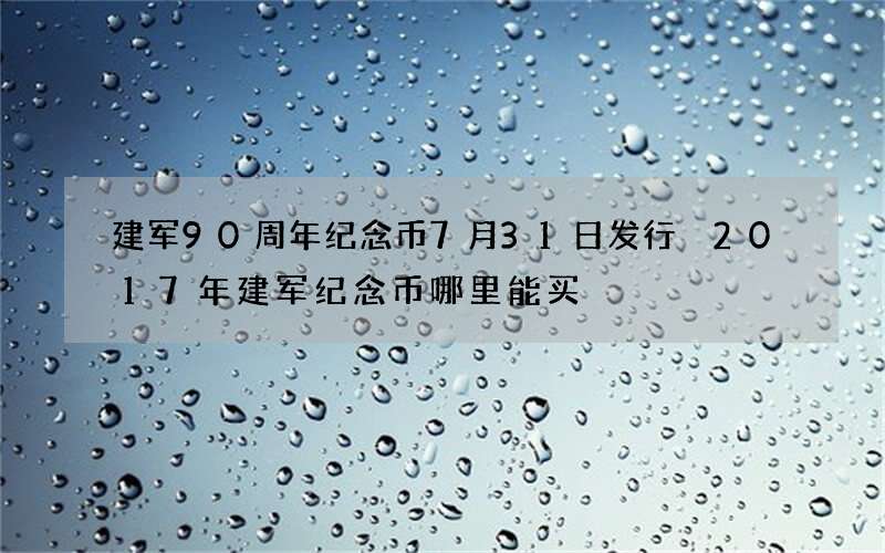 建军90周年纪念币7月31日发行 2017年建军纪念币哪里能买